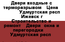 Двери входные с терморазрывом › Цена ­ 17 600 - Удмуртская респ., Ижевск г. Строительство и ремонт » Двери, окна и перегородки   . Удмуртская респ.